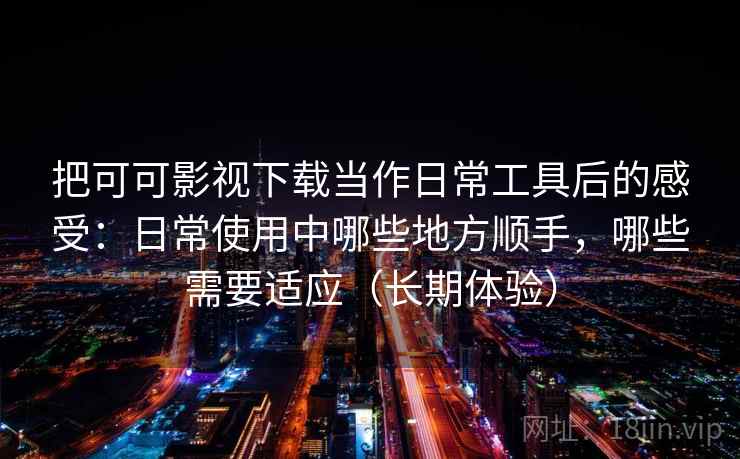 把可可影视下载当作日常工具后的感受：日常使用中哪些地方顺手，哪些需要适应（长期体验）-第2张图片