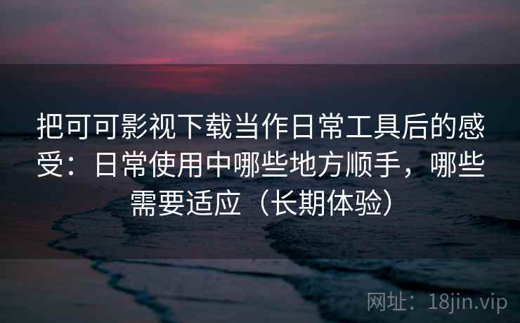把可可影视下载当作日常工具后的感受：日常使用中哪些地方顺手，哪些需要适应（长期体验）-第1张图片