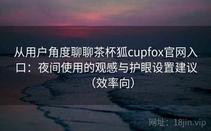 从用户角度聊聊茶杯狐cupfox官网入口:夜间使用的观感与护眼设置建议(效率向)-第2张图片 从用户角度聊聊茶杯狐cupfox官网入口:夜间使用的观感与护眼设置建议(效率向)-第2张图片