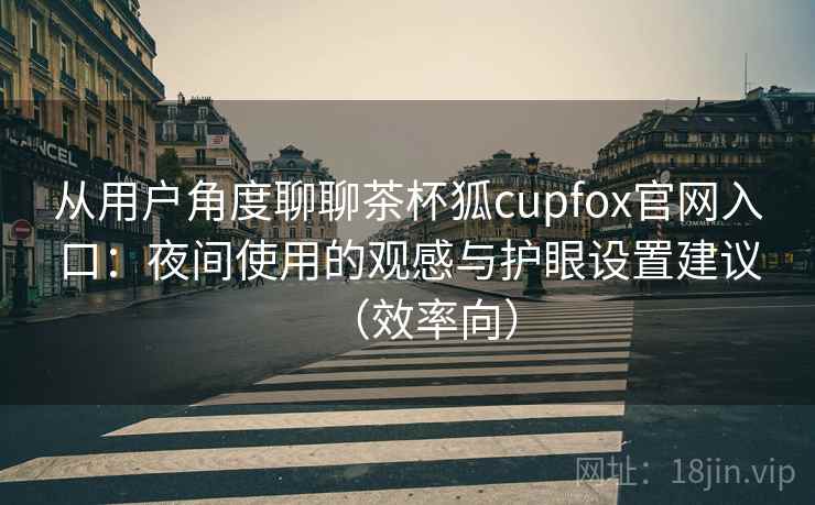 从用户角度聊聊茶杯狐cupfox官网入口:夜间使用的观感与护眼设置建议(效率向)-第1张图片 从用户角度聊聊茶杯狐cupfox官网入口:夜间使用的观感与护眼设置建议(效率向)-第1张图片