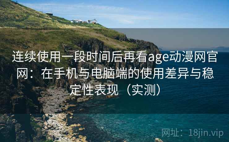 连续使用一段时间后再看age动漫网官网:在手机与电脑端的使用差异与稳定性表现(实测)-第1张图片 连续使用一段时间后再看age动漫网官网:在手机与电脑端的使用差异与稳定性表现(实测)-第1张图片