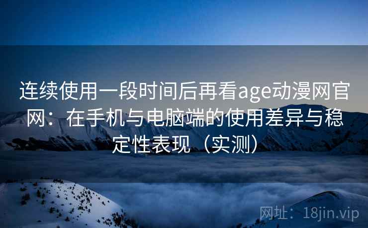 连续使用一段时间后再看age动漫网官网:在手机与电脑端的使用差异与稳定性表现(实测)-第2张图片 连续使用一段时间后再看age动漫网官网:在手机与电脑端的使用差异与稳定性表现(实测)-第2张图片