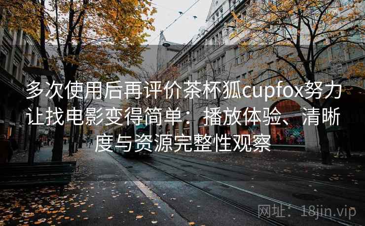 多次使用后再评价茶杯狐cupfox努力让找电影变得简单：播放体验、清晰度与资源完整性观察-第2张图片