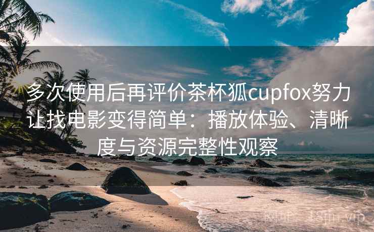 多次使用后再评价茶杯狐cupfox努力让找电影变得简单：播放体验、清晰度与资源完整性观察-第1张图片