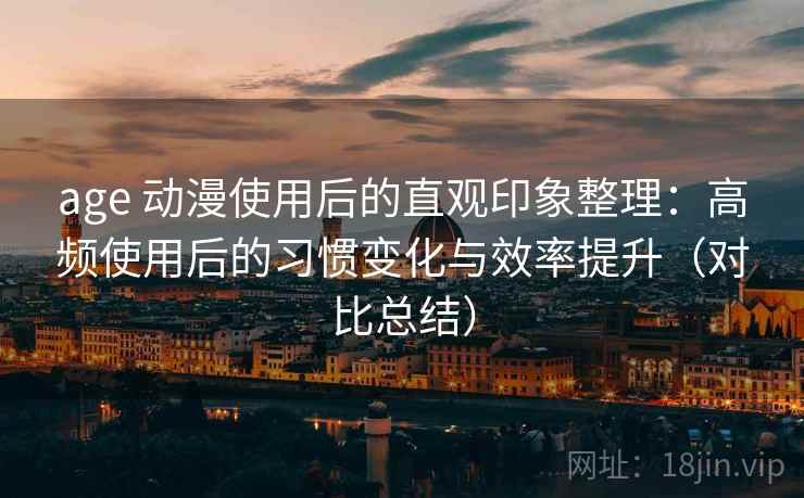 age 动漫使用后的直观印象整理:高频使用后的习惯变化与效率提升(对比总结)-第1张图片 age 动漫使用后的直观印象整理:高频使用后的习惯变化与效率提升(对比总结)-第1张图片