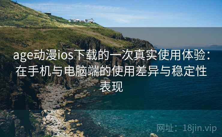 age动漫ios下载的一次真实使用体验：在手机与电脑端的使用差异与稳定性表现-第1张图片