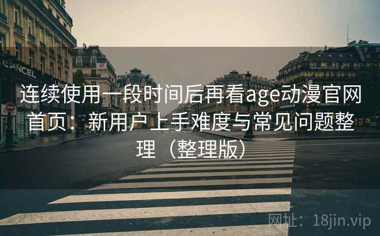 连续使用一段时间后再看age动漫官网首页：新用户上手难度与常见问题整理（整理版）-第1张图片