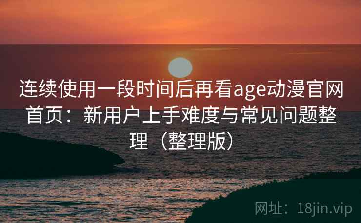 连续使用一段时间后再看age动漫官网首页：新用户上手难度与常见问题整理（整理版）-第2张图片