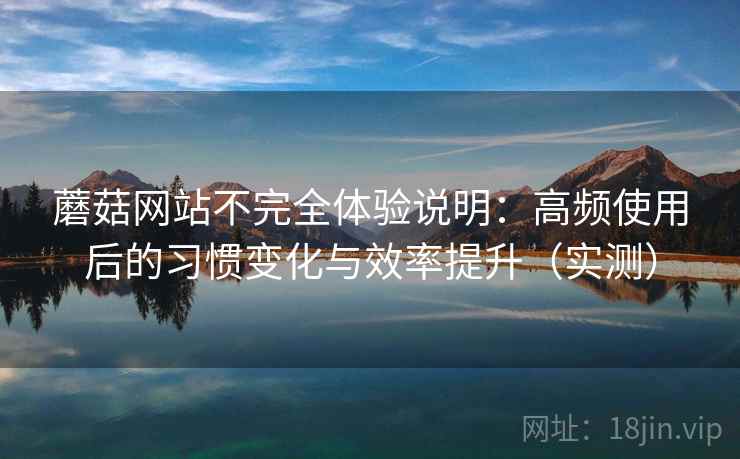 蘑菇网站不完全体验说明：高频使用后的习惯变化与效率提升（实测）-第2张图片