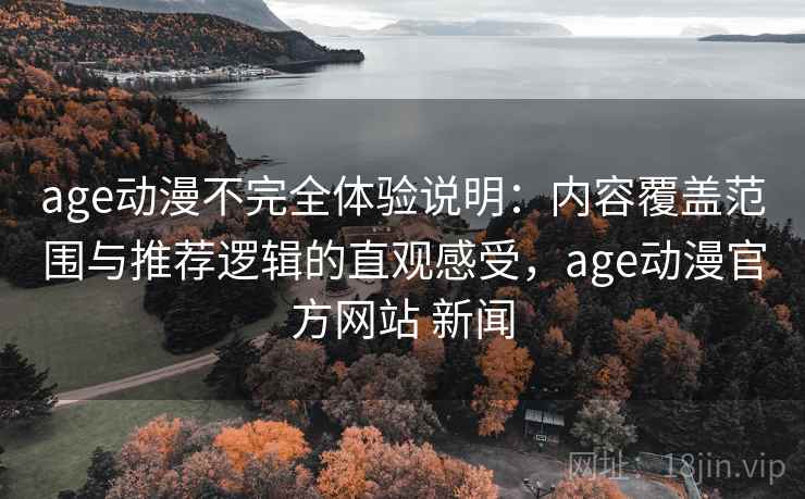 age动漫不完全体验说明：内容覆盖范围与推荐逻辑的直观感受，age动漫官方网站 新闻-第2张图片