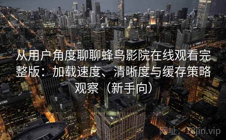 从用户角度聊聊蜂鸟影院在线观看完整版：加载速度、清晰度与缓存策略观察（新手向）-第2张图片