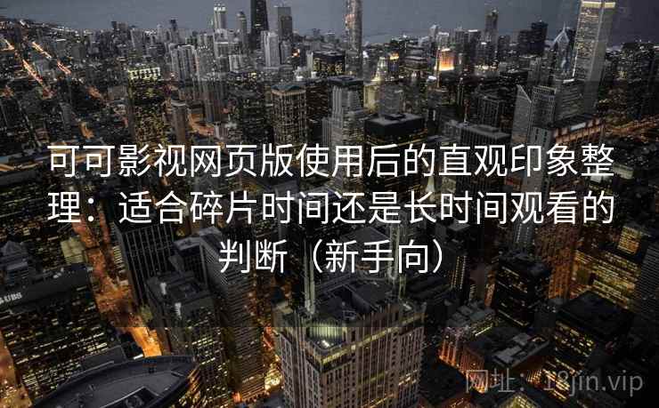 可可影视网页版使用后的直观印象整理：适合碎片时间还是长时间观看的判断（新手向）-第2张图片