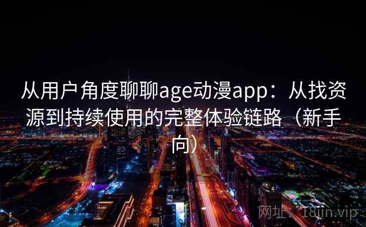 从用户角度聊聊age动漫app：从找资源到持续使用的完整体验链路（新手向）-第2张图片
