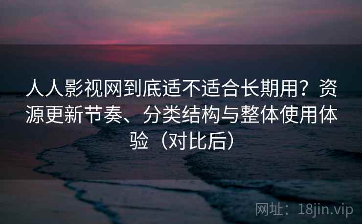 人人影视网到底适不适合长期用？资源更新节奏、分类结构与整体使用体验（对比后）-第2张图片