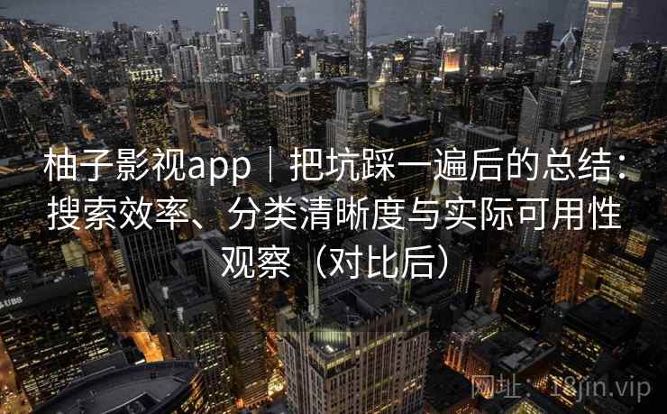 柚子影视app｜把坑踩一遍后的总结：搜索效率、分类清晰度与实际可用性观察（对比后）-第1张图片