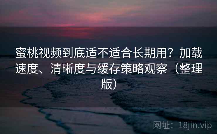 蜜桃视频到底适不适合长期用？加载速度、清晰度与缓存策略观察（整理版）-第1张图片