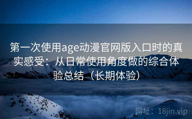 第一次使用age动漫官网版入口时的真实感受：从日常使用角度做的综合体验总结（长期体验）