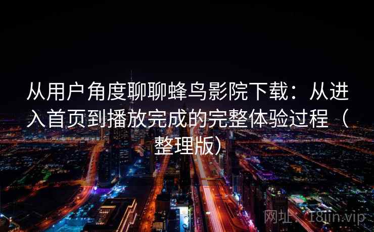 从用户角度聊聊蜂鸟影院下载：从进入首页到播放完成的完整体验过程（整理版）-第2张图片
