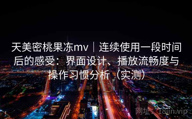 天美密桃果冻mv｜连续使用一段时间后的感受：界面设计、播放流畅度与操作习惯分析（实测）-第1张图片