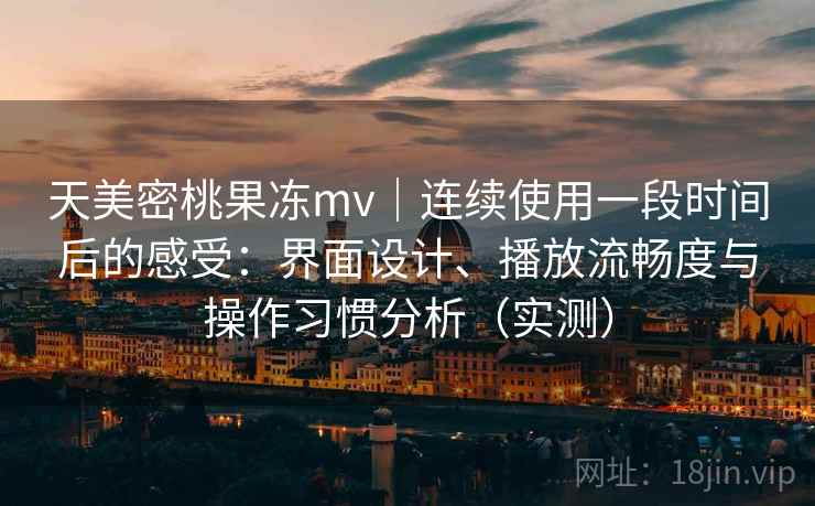 天美密桃果冻mv｜连续使用一段时间后的感受：界面设计、播放流畅度与操作习惯分析（实测）-第2张图片