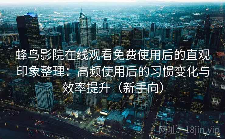 蜂鸟影院在线观看免费使用后的直观印象整理：高频使用后的习惯变化与效率提升（新手向）-第1张图片
