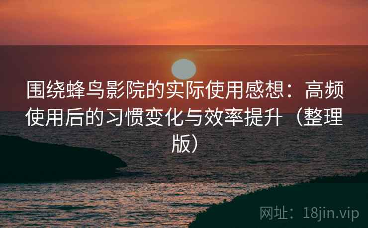 围绕蜂鸟影院的实际使用感想：高频使用后的习惯变化与效率提升（整理版）-第2张图片