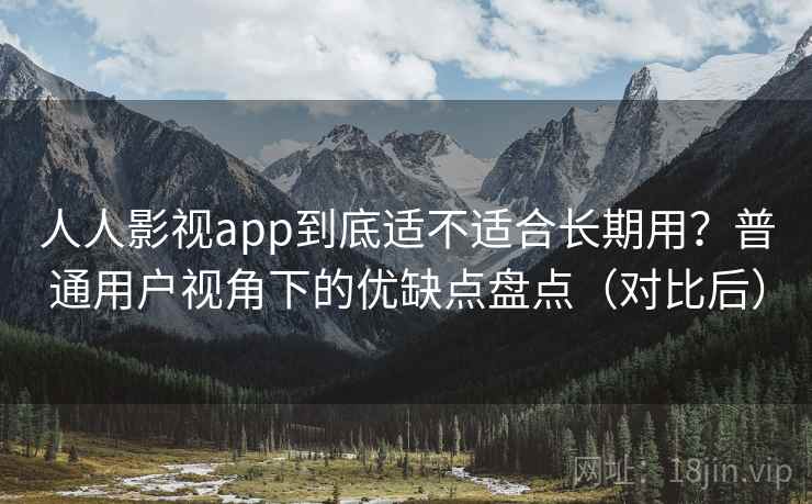 人人影视app到底适不适合长期用？普通用户视角下的优缺点盘点（对比后）-第1张图片