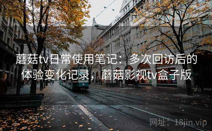 蘑菇tv日常使用笔记：多次回访后的体验变化记录，蘑菇影视tv盒子版-第2张图片