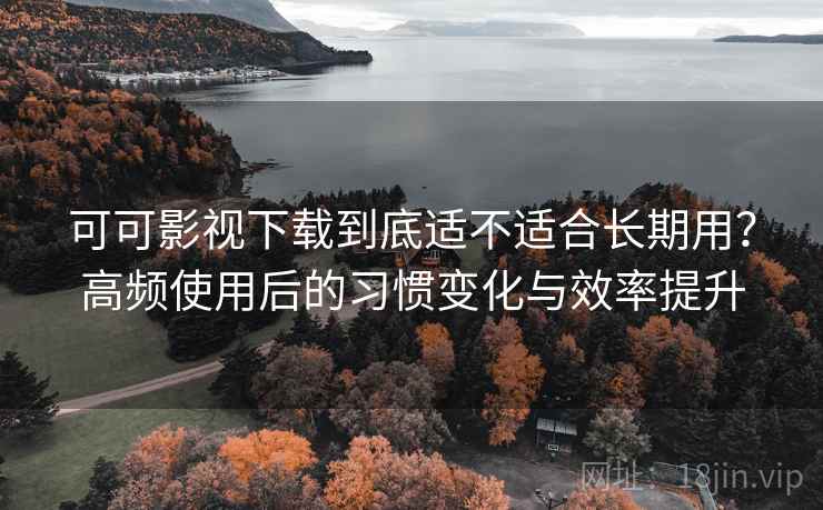可可影视下载到底适不适合长期用？高频使用后的习惯变化与效率提升-第1张图片