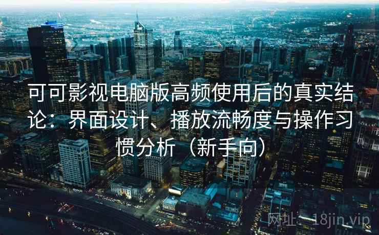 可可影视电脑版高频使用后的真实结论：界面设计、播放流畅度与操作习惯分析（新手向）-第2张图片