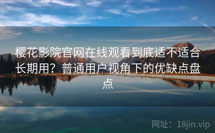 樱花影院官网在线观看到底适不适合长期用？普通用户视角下的优缺点盘点-第1张图片