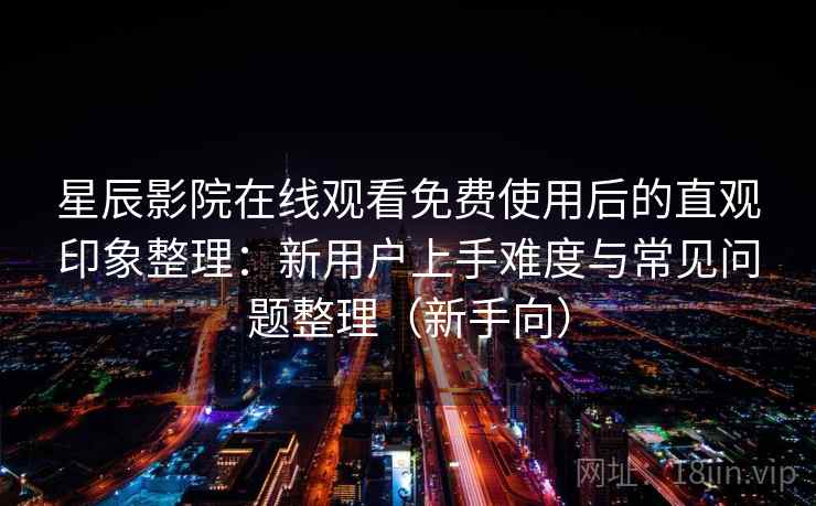 星辰影院在线观看免费使用后的直观印象整理：新用户上手难度与常见问题整理（新手向）-第1张图片