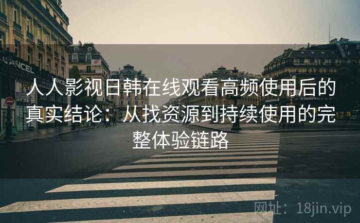 人人影视日韩在线观看高频使用后的真实结论：从找资源到持续使用的完整体验链路-第2张图片