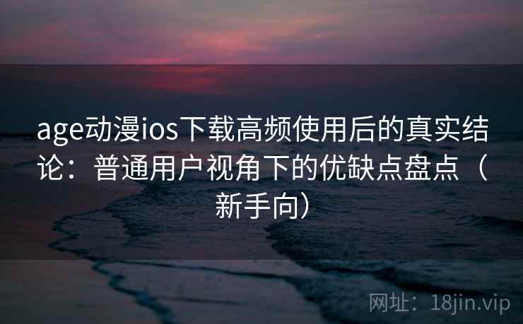 age动漫ios下载高频使用后的真实结论：普通用户视角下的优缺点盘点（新手向）-第2张图片