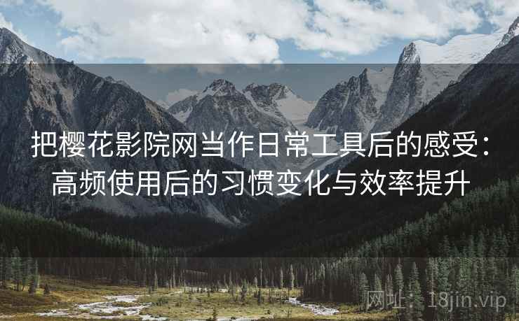 把樱花影院网当作日常工具后的感受：高频使用后的习惯变化与效率提升-第2张图片