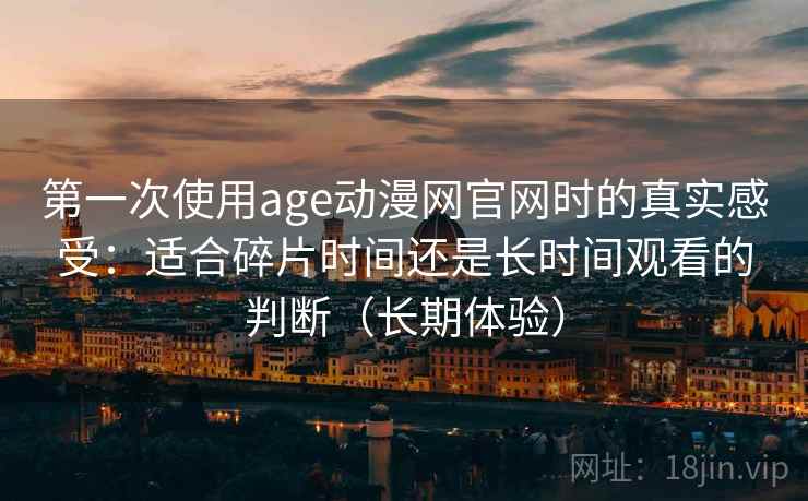 第一次使用age动漫网官网时的真实感受：适合碎片时间还是长时间观看的判断（长期体验）-第2张图片