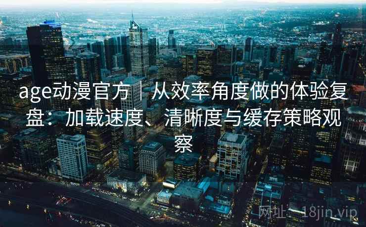 age动漫官方｜从效率角度做的体验复盘：加载速度、清晰度与缓存策略观察-第2张图片
