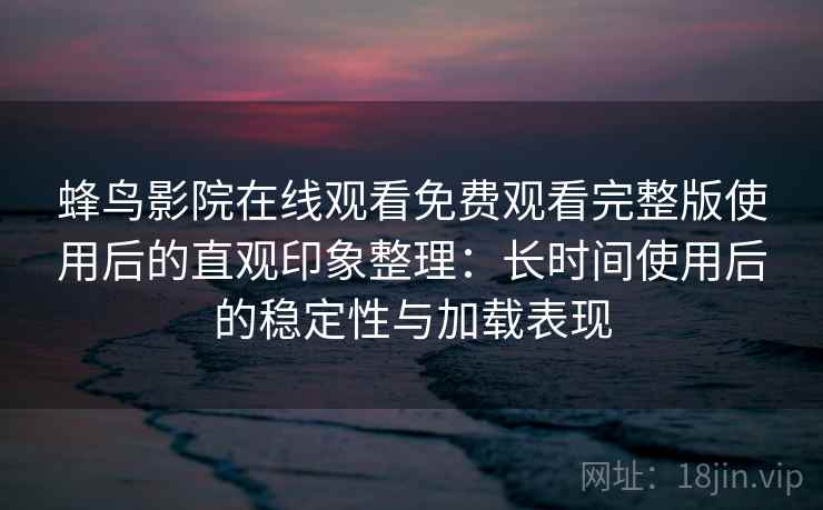 蜂鸟影院在线观看免费观看完整版使用后的直观印象整理：长时间使用后的稳定性与加载表现-第2张图片