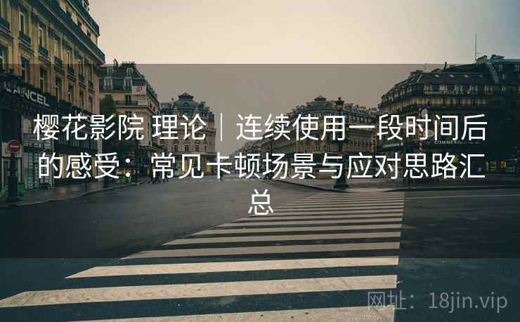 樱花影院 理论｜连续使用一段时间后的感受：常见卡顿场景与应对思路汇总-第2张图片