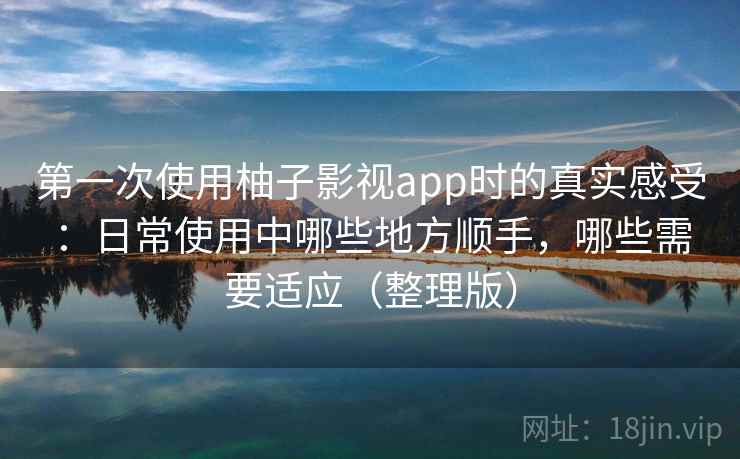 第一次使用柚子影视app时的真实感受：日常使用中哪些地方顺手，哪些需要适应（整理版）-第2张图片