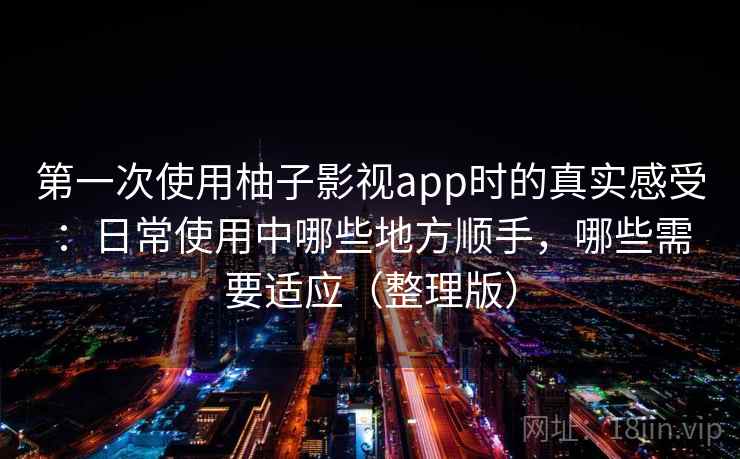 第一次使用柚子影视app时的真实感受：日常使用中哪些地方顺手，哪些需要适应（整理版）-第1张图片