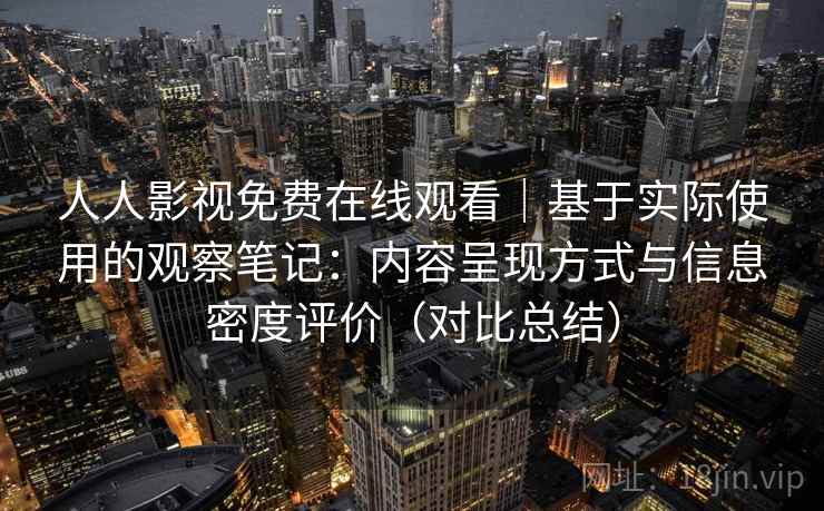 人人影视免费在线观看｜基于实际使用的观察笔记：内容呈现方式与信息密度评价（对比总结）-第2张图片