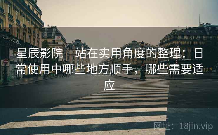 星辰影院｜站在实用角度的整理：日常使用中哪些地方顺手，哪些需要适应-第1张图片