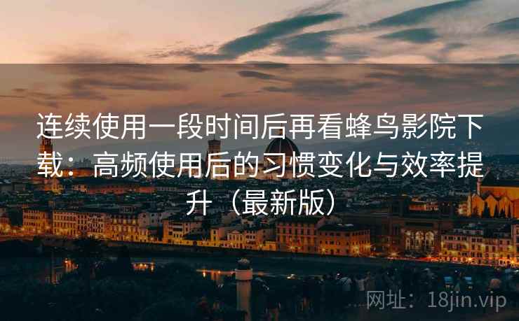 连续使用一段时间后再看蜂鸟影院下载：高频使用后的习惯变化与效率提升（最新版）-第2张图片