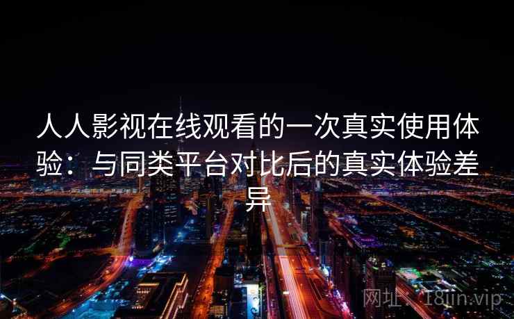 人人影视在线观看的一次真实使用体验:与同类平台对比后的真实体验差异-第1张图片 人人影视在线观看的一次真实使用体验:与同类平台对比后的真实体验差异-第1张图片