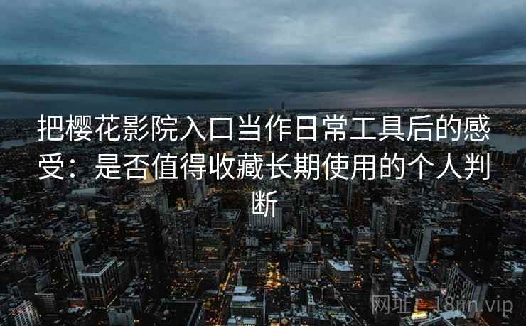 把樱花影院入口当作日常工具后的感受:是否值得收藏长期使用的个人判断-第1张图片 把樱花影院入口当作日常工具后的感受:是否值得收藏长期使用的个人判断-第1张图片