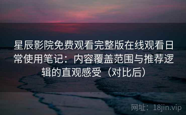 星辰影院免费观看完整版在线观看日常使用笔记：内容覆盖范围与推荐逻辑的直观感受（对比后）-第1张图片