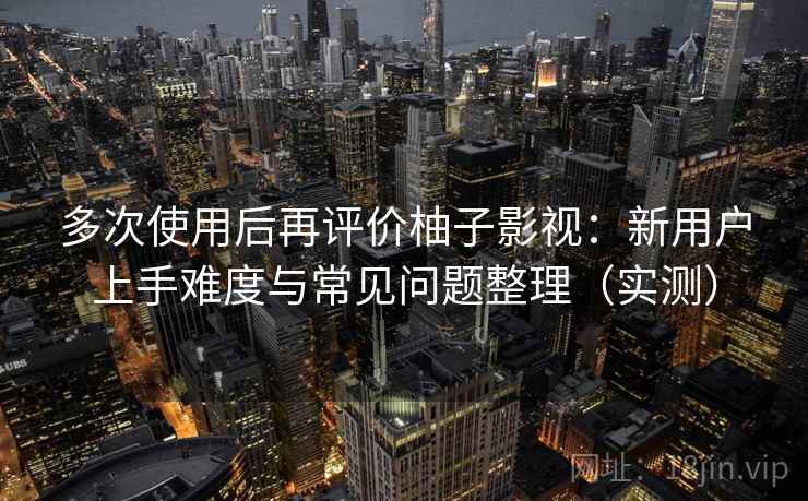 多次使用后再评价柚子影视：新用户上手难度与常见问题整理（实测）-第2张图片