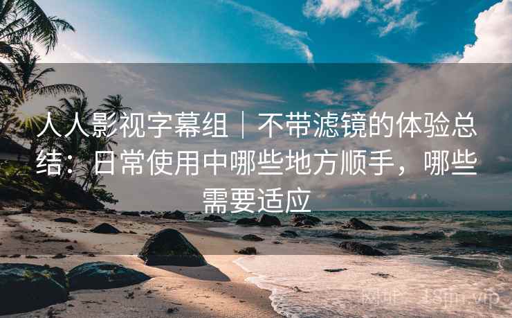 人人影视字幕组｜不带滤镜的体验总结：日常使用中哪些地方顺手，哪些需要适应-第1张图片