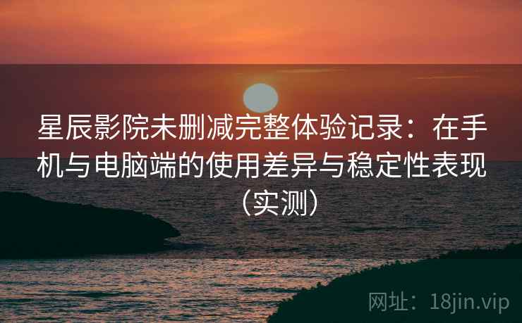 星辰影院未删减完整体验记录：在手机与电脑端的使用差异与稳定性表现（实测）-第1张图片
